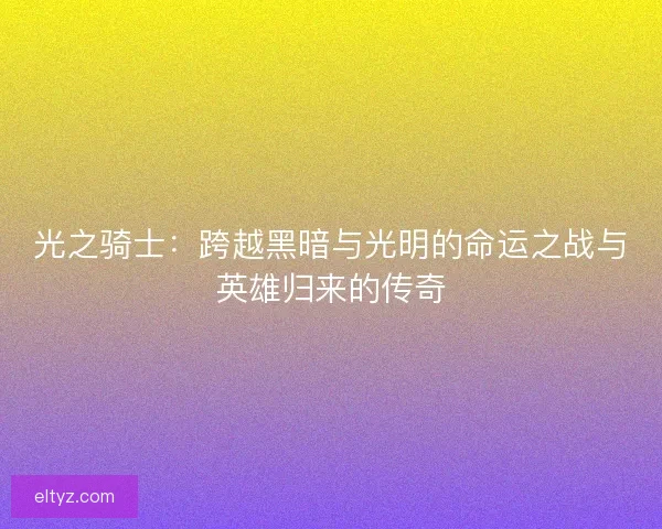 光之骑士：跨越黑暗与光明的命运之战与英雄归来的传奇