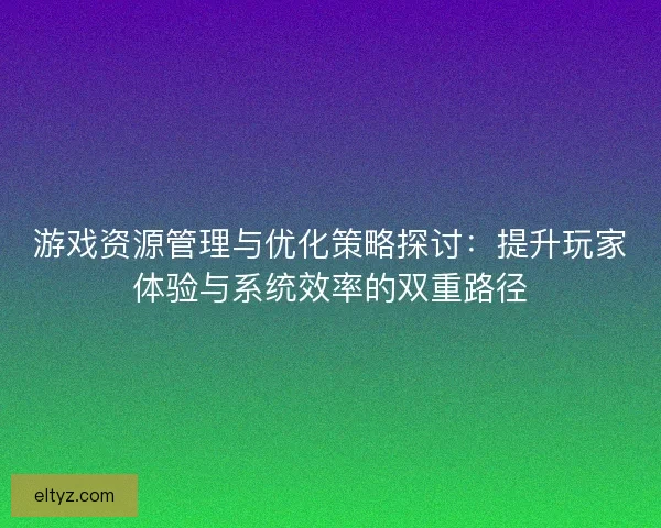 游戏资源管理与优化策略探讨：提升玩家体验与系统效率的双重路径