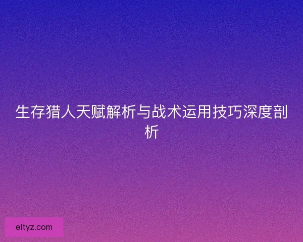 生存猎人天赋解析与战术运用技巧深度剖析