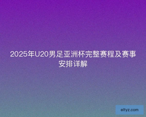 2025年U20男足亚洲杯完整赛程及赛事安排详解