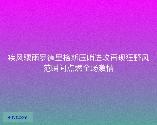 疾风骤雨罗德里格斯压哨进攻再现狂野风范瞬间点燃全场激情