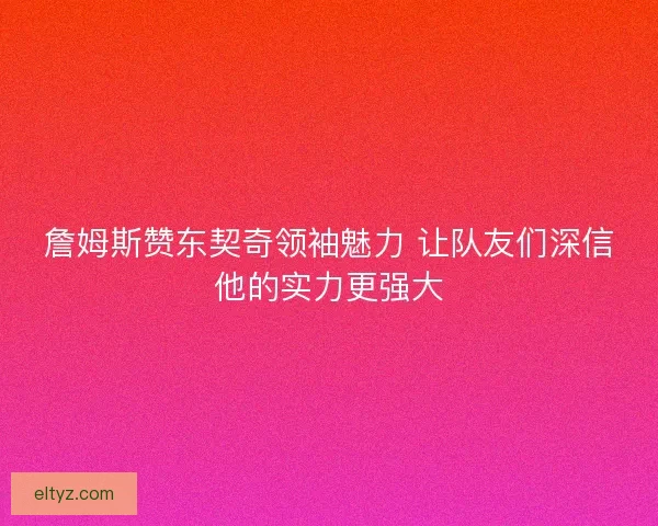 詹姆斯赞东契奇领袖魅力 让队友们深信他的实力更强大