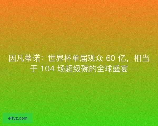 因凡蒂诺：世界杯单届观众 60 亿，相当于 104 场超级碗的全球盛宴
