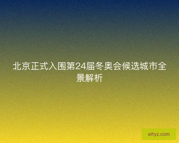北京正式入围第24届冬奥会候选城市全景解析
