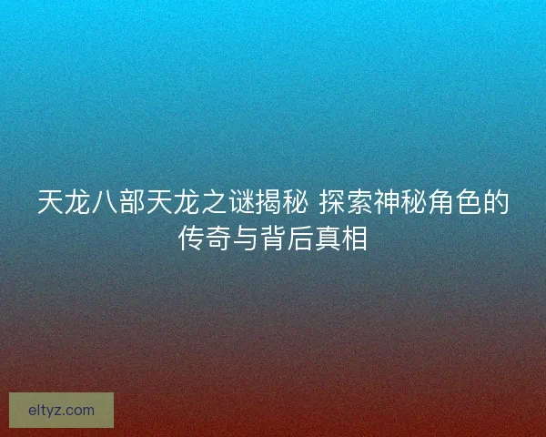 天龙八部天龙之谜揭秘 探索神秘角色的传奇与背后真相