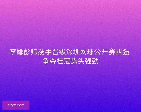 李娜彭帅携手晋级深圳网球公开赛四强 争夺桂冠势头强劲
