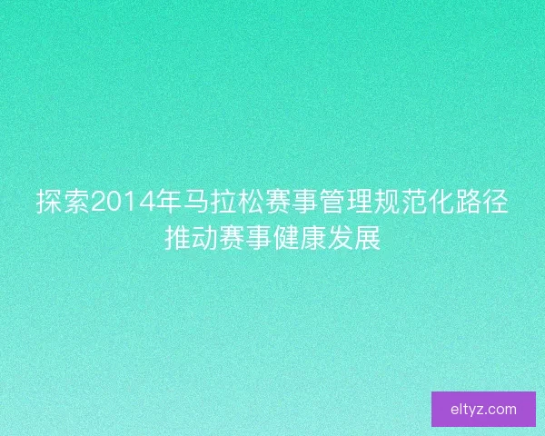 探索2014年马拉松赛事管理规范化路径推动赛事健康发展