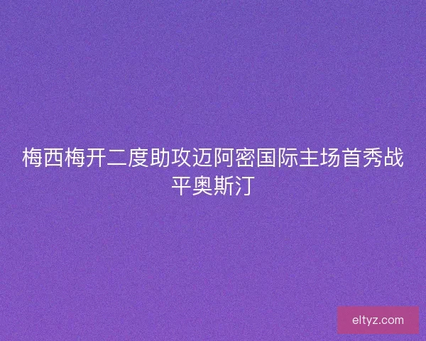 梅西梅开二度助攻迈阿密国际主场首秀战平奥斯汀