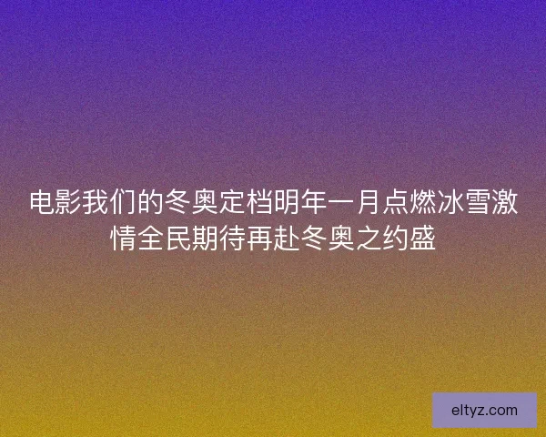 电影我们的冬奥定档明年一月点燃冰雪激情全民期待再赴冬奥之约盛