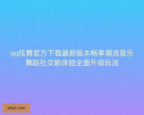 qq炫舞官方下载最新版本畅享潮流音乐舞蹈社交新体验全面升级玩法